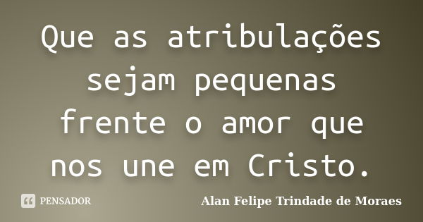 Que as atribulações sejam pequenas frente o amor que nos une em Cristo.... Frase de Alan Felipe Trindade de Moraes.