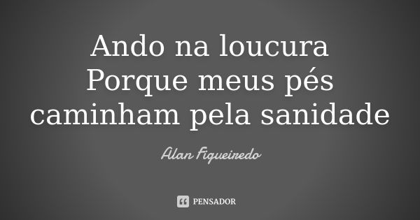 Ando na loucura Porque meus pés caminham pela sanidade... Frase de Alan Figueiredo.