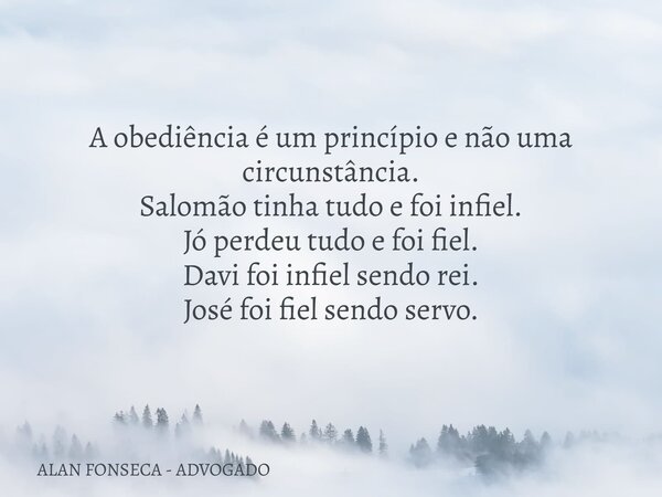 A obediência é um princípio e não uma circunstância. Salomão tinha tudo e foi infiel. Jó perdeu tudo e foi fiel. Davi foi infiel sendo rei. José foi fiel sendo ... Frase de ALAN FONSECA - ADVOGADO.