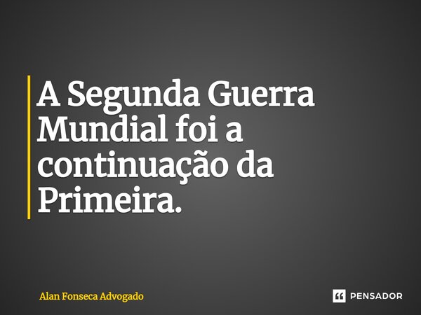 A Segunda Guerra Mundial foi a continuação da Primeira. ⁠... Frase de Alan Fonseca Advogado.
