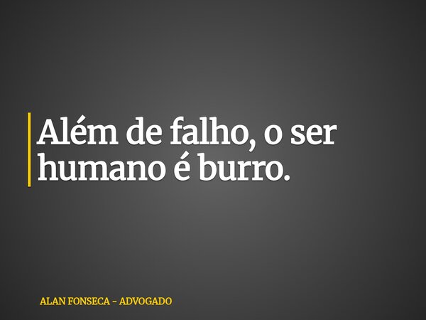 Além de falho, o ser humano é burro.... Frase de ALAN FONSECA - ADVOGADO.