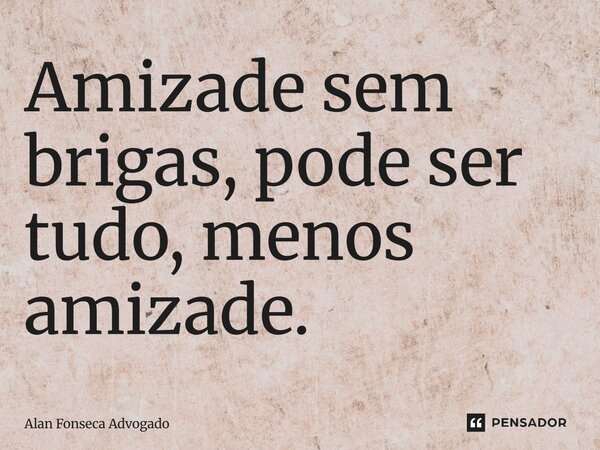 ⁠Amizade sem brigas, pode ser tudo, menos amizade.... Frase de Alan Fonseca Advogado.