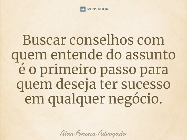 ⁠Buscar conselhos com quem entende do assunto é o primeiro passo para quem deseja ter sucesso em qualquer negócio.... Frase de Alan Fonseca Advogado.