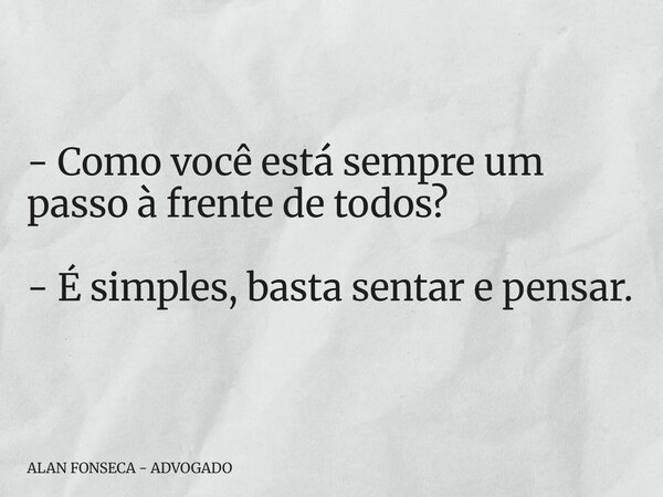 - Como você está sempre um passo à frente de todos? - É simples, basta sentar e pensar.... Frase de ALAN FONSECA - ADVOGADO.