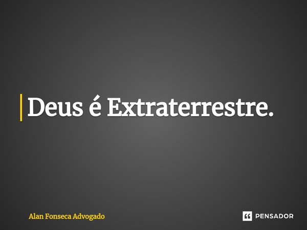 ⁠Deus é Extraterrestre.... Frase de Alan Fonseca Advogado.