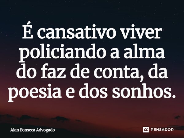 ⁠É cansativo viver policiando a alma do faz de conta, da poesia e dos sonhos.... Frase de Alan Fonseca Advogado.