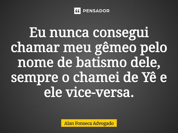 Eu nunca consegui chamar meu gêmeo pelo nome de batismo dele, sempre o chamei de Yê e ele vice-versa.... Frase de Alan Fonseca Advogado.