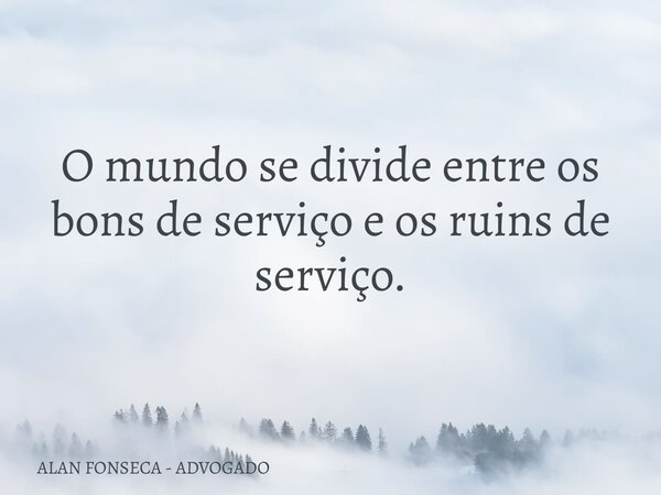 O mundo se divide entre os bons de serviço e os ruins de serviço.... Frase de ALAN FONSECA - ADVOGADO.