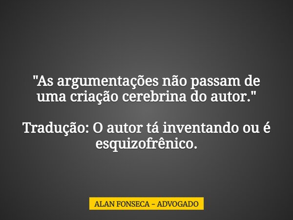 "As argumentações não passam de uma criação cerebrina do autor." Tradução: O autor tá inventando ou é esquizofrênico.... Frase de ALAN FONSECA - ADVOGADO.