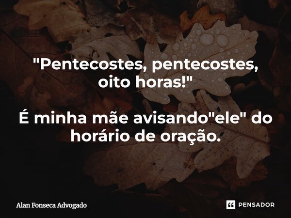 ⁠"Pentecostes, pentecostes, oito horas!" É minha mãe avisando "ele" do horário de oração.... Frase de Alan Fonseca Advogado.
