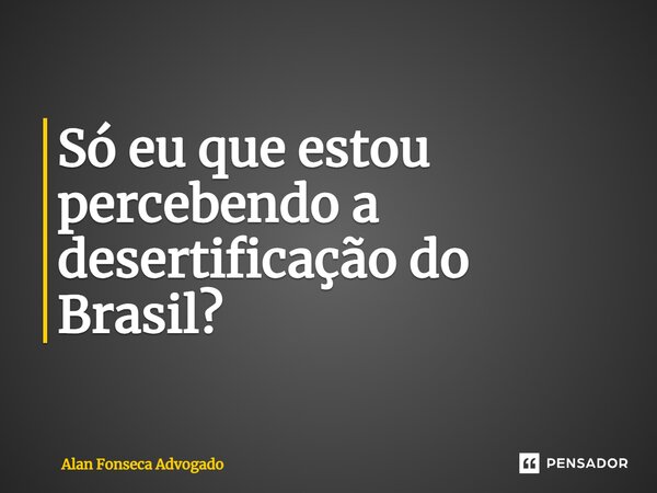 ⁠Só eu que estou percebendo a desertificação do Brasil?... Frase de Alan Fonseca Advogado.