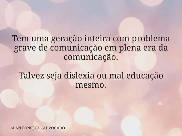 Tem uma geração inteira com problema grave de comunicação em plena era da comunicação. Talvez seja dislexia ou mal educação mesmo.... Frase de ALAN FONSECA - ADVOGADO.