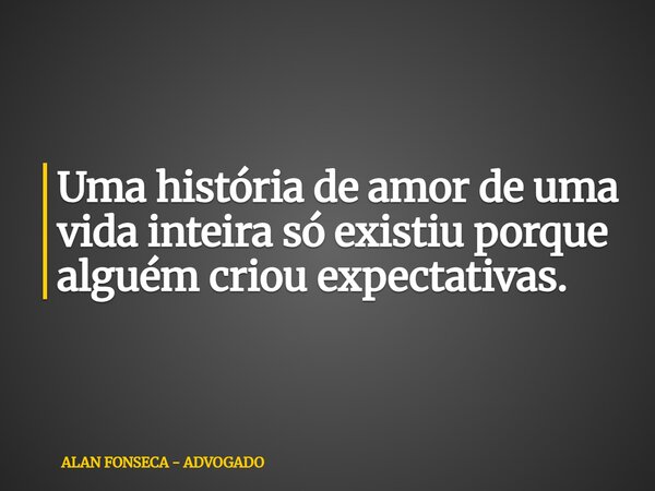 Uma história de amor de uma vida inteira só existiu porque alguém criou expectativas.... Frase de ALAN FONSECA - ADVOGADO.
