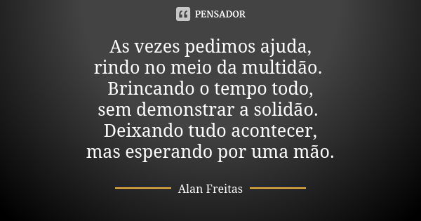 As vezes pedimos ajuda, rindo no meio da multidão. Brincando o tempo todo, sem demonstrar a solidão. Deixando tudo acontecer, mas esperando por uma mão.... Frase de Alan Freitas.