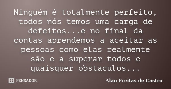 Ninguém é totalmente perfeito, todos nós temos uma carga de defeitos...e no final da contas aprendemos a aceitar as pessoas como elas realmente são e a superar ... Frase de Alan Freitas de Castro.