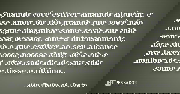 Quando você estiver amando alguém, e esse amor for tão grande que você não consegue imaginar como seria sua vida sem essa pessoa, ame-a intensamente, faça tudo ... Frase de Alan Freitas de Castro.