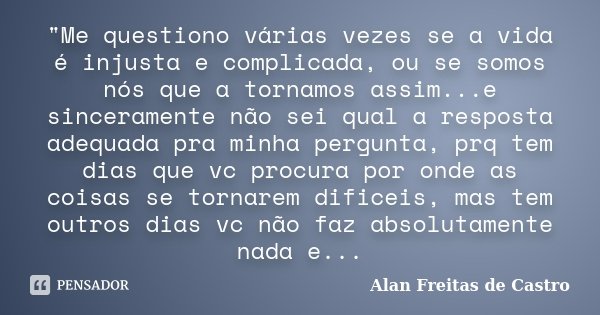 "Me questiono várias vezes se a vida é injusta e complicada, ou se somos nós que a tornamos assim...e sinceramente não sei qual a resposta adequada pra min... Frase de Alan Freitas de Castro.