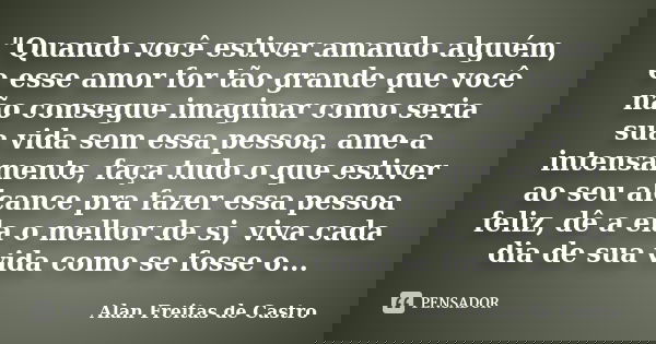 "Quando você estiver amando alguém, e esse amor for tão grande que você não consegue imaginar como seria sua vida sem essa pessoa, ame-a intensamente, faça... Frase de Alan Freitas de Castro.