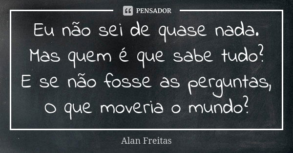 Eu não sei de quase nada. Mas quem é que sabe tudo? E se não fosse as perguntas, O que moveria o mundo?... Frase de Alan Freitas.