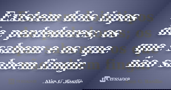 Existem dois tipos de perdedores; os que sabem e os que não sabem fingir.... Frase de Alan G. Basilio.