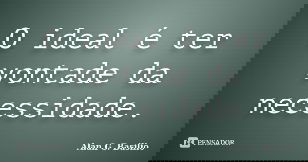 O ideal é ter vontade da necessidade.... Frase de Alan G. Basilio.