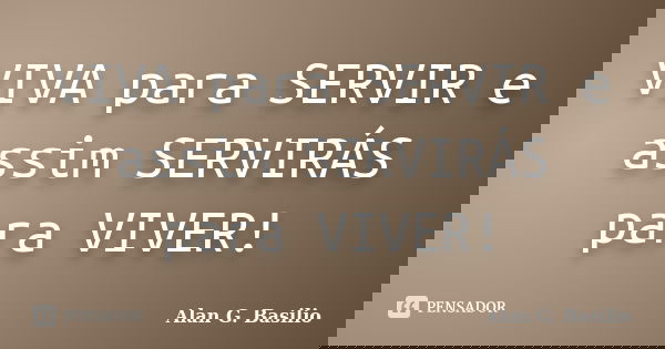 VIVA para SERVIR e assim SERVIRÁS para VIVER!... Frase de Alan G.Basilio.