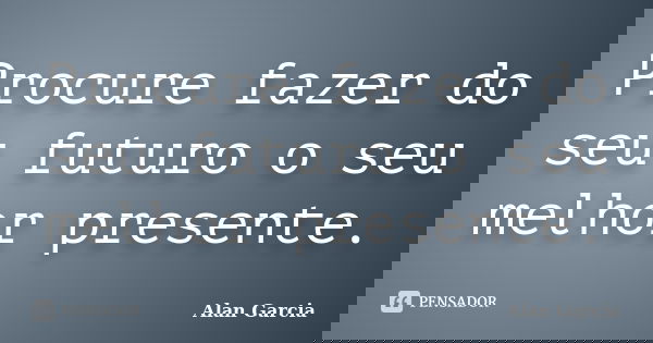 Procure fazer do seu futuro o seu melhor presente.... Frase de Alan Garcia.