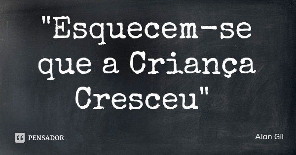 "Esquecem-se que a Criança Cresceu"... Frase de Alan Gil.