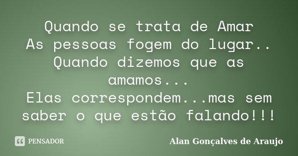 Quando se trata de Amar As pessoas fogem do lugar.. Quando dizemos que as amamos... Elas correspondem...mas sem saber o que estão falando!!!... Frase de Alan Gonçalves de Araujo.