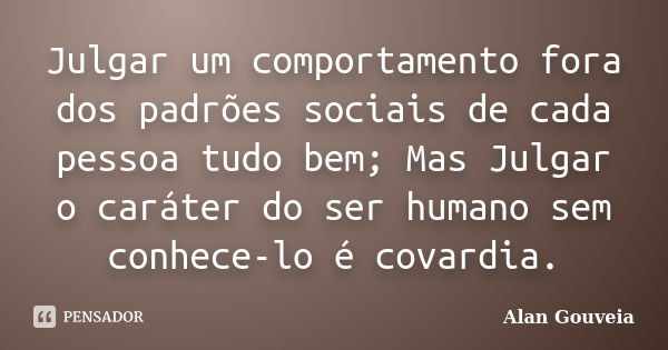 Julgar um comportamento fora dos padrões sociais de cada pessoa tudo bem; Mas Julgar o caráter do ser humano sem conhece-lo é covardia.... Frase de Alan Gouveia.