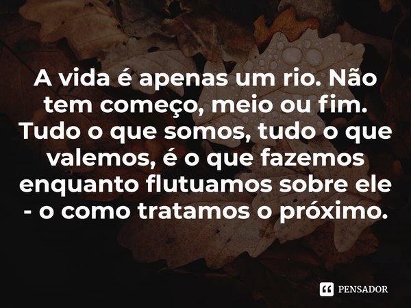 ⁠A vida é apenas um rio. Não tem começo, meio ou fim. Tudo o que somos, tudo o que valemos, é o que fazemos enquanto flutuamos sobre ele - o como tratamos o pró... Frase de Alan Gratz.