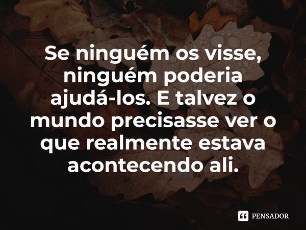 ⁠Se ninguém os visse, ninguém poderia ajudá-los. E talvez o mundo precisasse ver o que realmente estava acontecendo ali.... Frase de Alan Gratz.