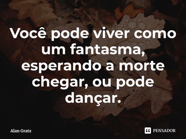 ⁠Você pode viver como um fantasma, esperando a morte chegar, ou pode dançar.... Frase de Alan Gratz.