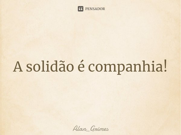 ⁠A solidão é companhia!... Frase de Alan_Grimes.