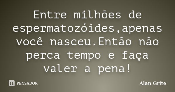 Entre milhões de espermatozóides,apenas você nasceu.Então não perca tempo e faça valer a pena!... Frase de Alan Grite.