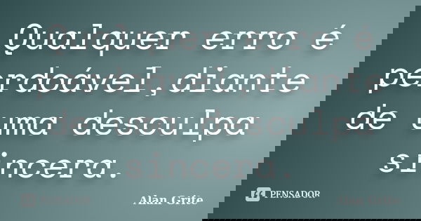 Qualquer erro é perdoável,diante de uma desculpa sincera.... Frase de Alan Grite.