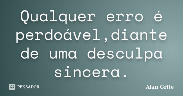 Qualquer erro é perdoável,diante de uma desculpa sincera.... Frase de Alan Grite.