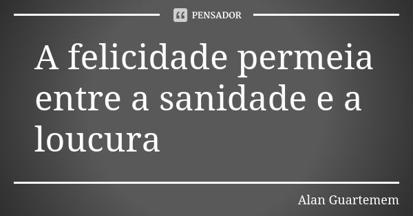 A felicidade permeia entre a sanidade e a loucura... Frase de Alan Guartemem.