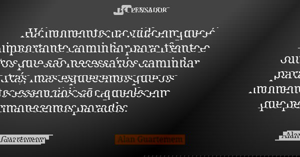 Há momentos na vida em que é importante caminhar para frente e outros que são necessários caminhar para trás, mas esquecemos que os momentos essenciais são aque... Frase de Alan Guartemem.