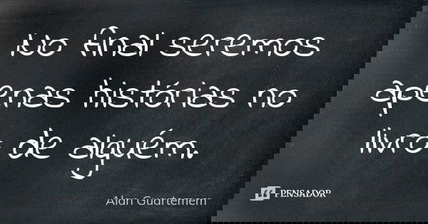 No final seremos apenas histórias no livro de alguém.... Frase de Alan Guartemem.