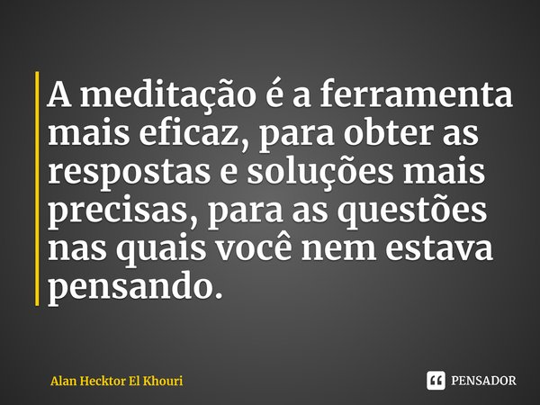 ⁠⁠A meditação é a ferramenta mais eficaz, para obter as respostas e soluções mais precisas, para as questões nas quais você nem estava pensando.... Frase de Alan Hecktor El Khouri.