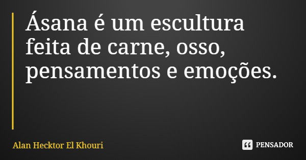 Ásana é um escultura feita de carne, osso, pensamentos e emoções.... Frase de Alan Hecktor El Khouri.