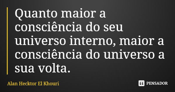 Quanto maior a consciência do seu universo interno, maior a consciência do universo a sua volta.... Frase de Alan Hecktor El Khouri.