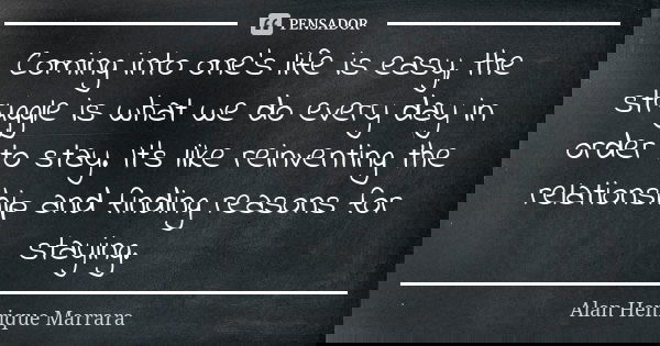 Coming into one's life is easy, the struggle is what we do every day in order to stay. It’s like reinventing the relationship and finding reasons for staying.... Frase de Alan Henrique Marrara.