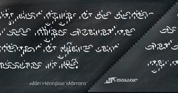 I’m just trying to be better as I see things around me and attempt to figure out my missions in life.... Frase de Alan Henrique Marrara.