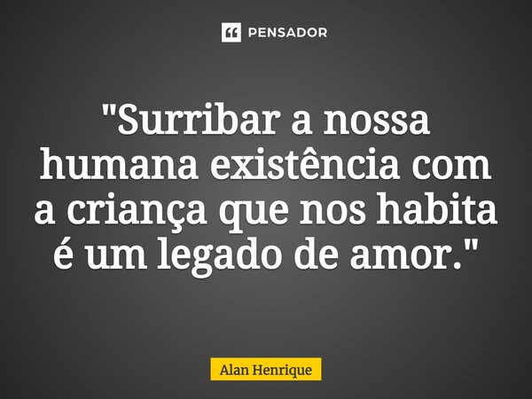 ⁠"Surribar a nossa humana existência com a criança que nos habita é um legado de amor."... Frase de Alan Henrique.