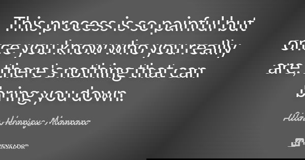 This process is so painful but once you know who you really are, there's nothing that can bring you down.... Frase de Alan Henrique Marrara.