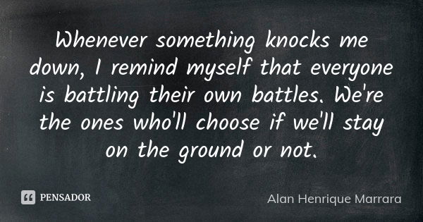 Whenever something knocks me down, I remind myself that everyone is battling their own battles. We're the ones who'll choose if we'll stay on the ground or not.... Frase de Alan Henrique Marrara.