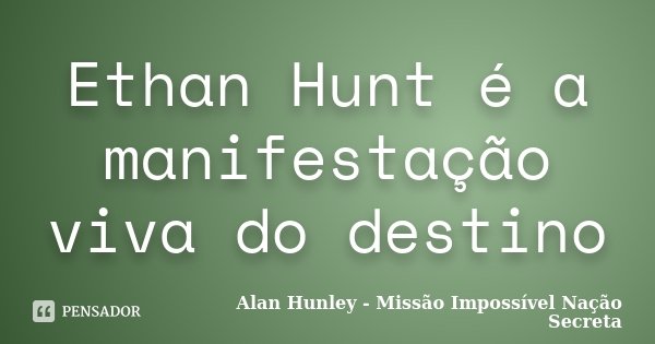 Ethan Hunt é a manifestação viva do destino... Frase de Alan Hunley - Missão Impossível Nação Secreta.