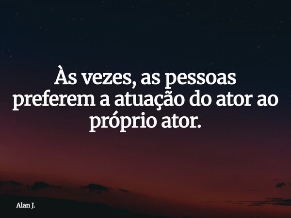 Às vezes, as pessoas preferem a atuação do ator ao próprio ator.... Frase de Alan J..